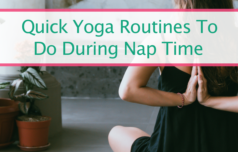 Quick and Easy Yoga Routines You Can Do During Nap Time, and Why You Should